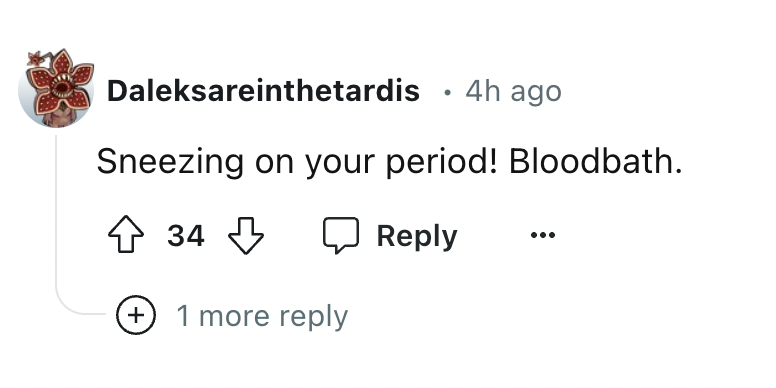 number - Daleksareinthetardis 4h ago Sneezing on your period! Bloodbath. 34 1 more